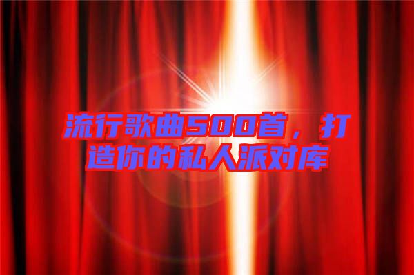 流行歌曲500首，打造你的私人派對(duì)庫(kù)