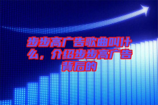 步步高廣告歌曲叫什么，介紹步步高廣告背后的