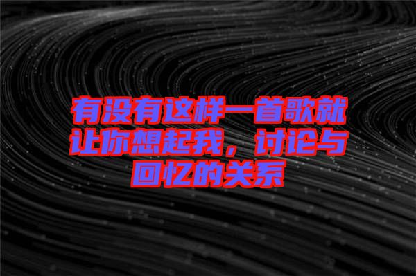 有沒有這樣一首歌就讓你想起我，討論與回憶的關系