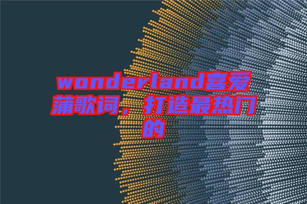 wonderland喜愛蒲歌詞，打造最熱門的