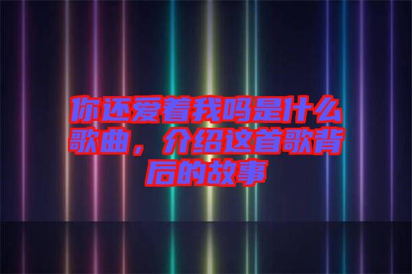 你還愛著我嗎是什么歌曲，介紹這首歌背后的故事