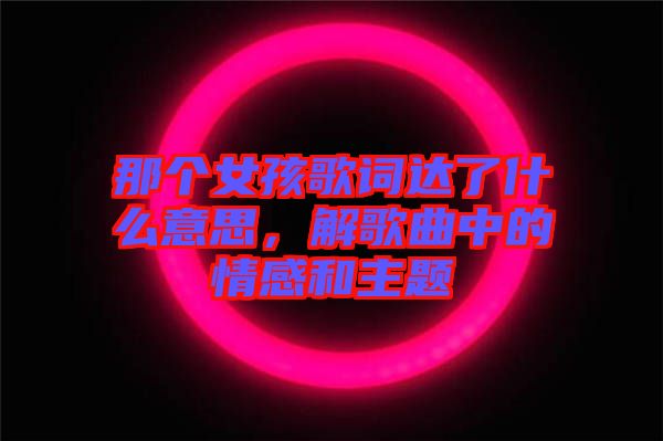 那個女孩歌詞達了什么意思，解歌曲中的情感和主題