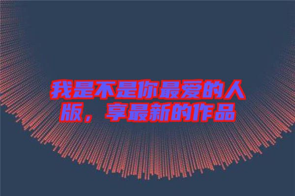 我是不是你最愛的人版，享最新的作品