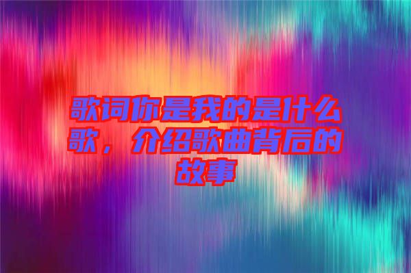 歌詞你是我的是什么歌，介紹歌曲背后的故事