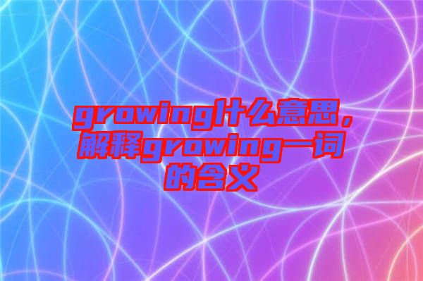 growing什么意思，解釋growing一詞的含義