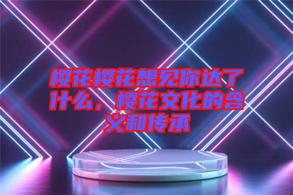 櫻花櫻花想見(jiàn)你達(dá)了什么，櫻花文化的含義和傳承