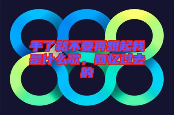 手了就不要再想起我是什么歌，回憶過去的