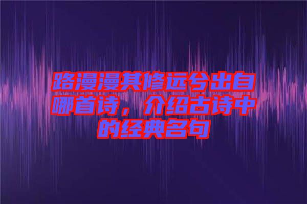 路漫漫其修遠兮出自哪首詩，介紹古詩中的經典名句