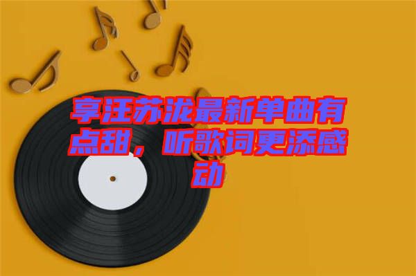 享汪蘇瀧最新單曲有點甜，聽歌詞更添感動