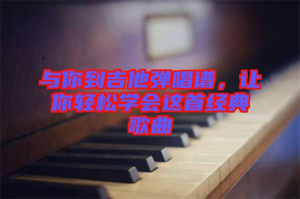 與你到吉他彈唱譜，讓你輕松學會這首經典歌曲