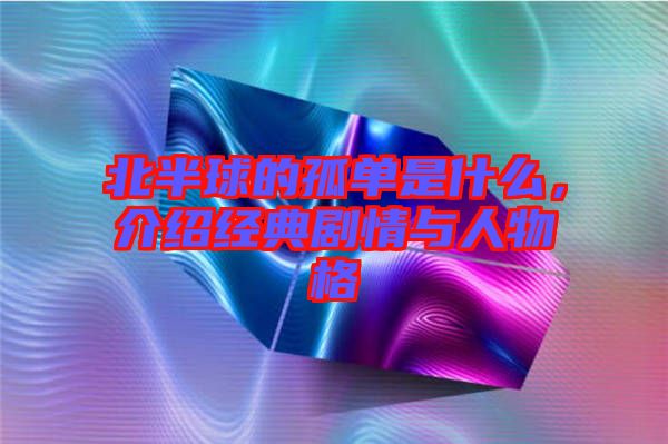 北半球的孤單是什么，介紹經典劇情與人物格