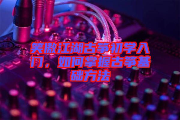 笑傲江湖古箏初學入門，如何掌握古箏基礎方法