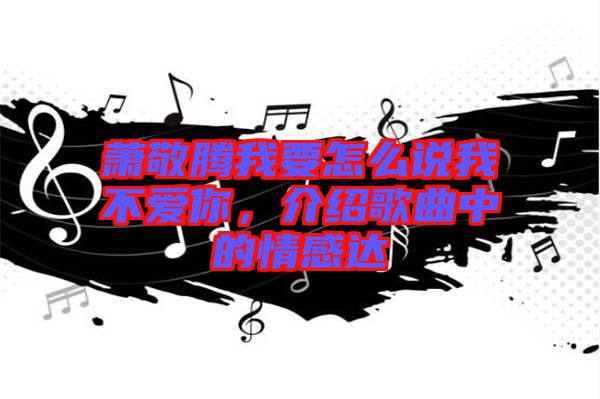 蕭敬騰我要怎么說我不愛你，介紹歌曲中的情感達