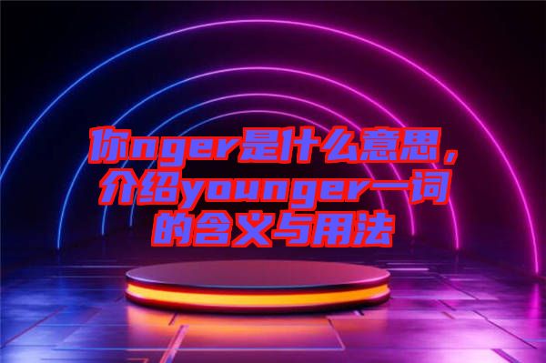 你nger是什么意思，介紹younger一詞的含義與用法