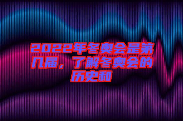 2022年冬奧會是第幾屆，了解冬奧會的歷史和