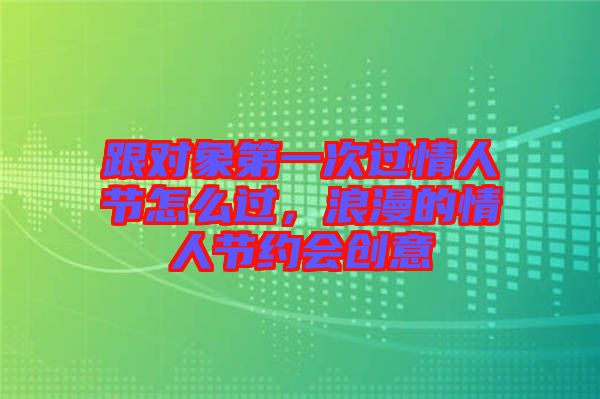 跟對象第一次過情人節怎么過，浪漫的情人節約會創意