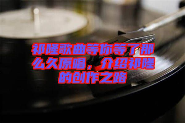 祁隆歌曲等你等了那么久原唱，介紹祁隆的創作之路