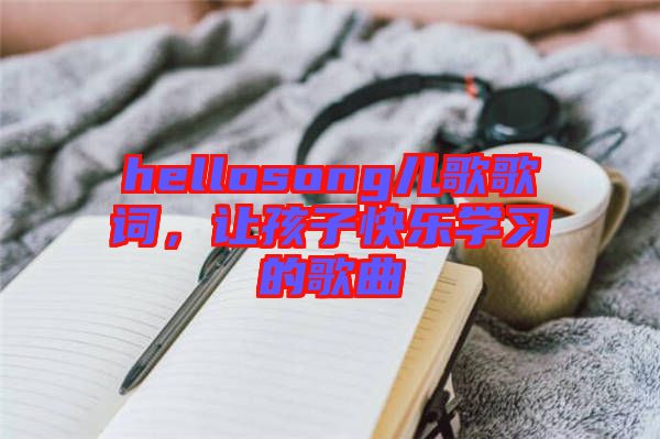 hellosong兒歌歌詞，讓孩子快樂學習的歌曲