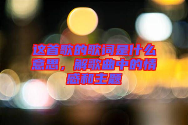 這首歌的歌詞是什么意思，解歌曲中的情感和主題