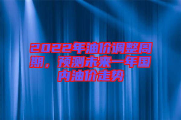 2022年油價(jià)調(diào)整周期，預(yù)測(cè)未來(lái)一年國(guó)內(nèi)油價(jià)走勢(shì)