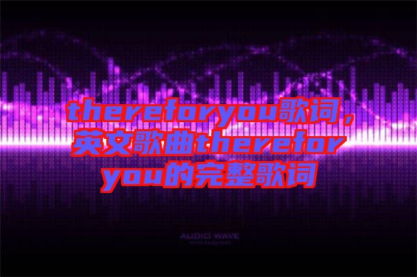 thereforyou歌詞，英文歌曲thereforyou的完整歌詞