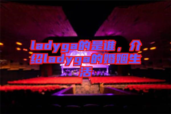 ladyga的是誰，介紹ladyga的婚姻生活