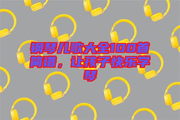 鋼琴兒歌大全100首簡譜，讓孩子快樂學(xué)琴