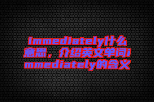 immediately什么意思，介紹英文單詞immediately的含義