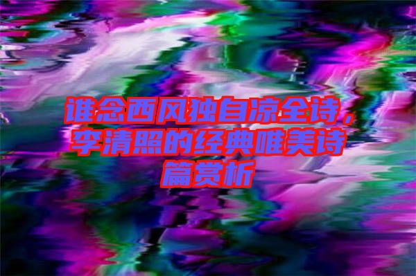 誰念西風獨自涼全詩，李清照的經典唯美詩篇賞析