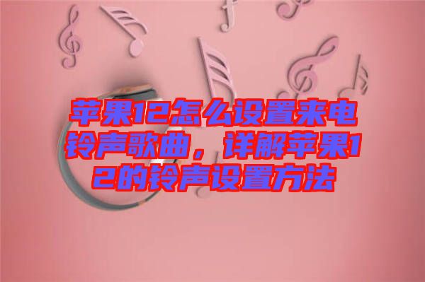 蘋果12怎么設置來電鈴聲歌曲，詳解蘋果12的鈴聲設置方法