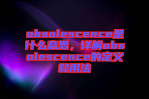 obsolescence是什么意思，詳解obsolescence的定義和用法