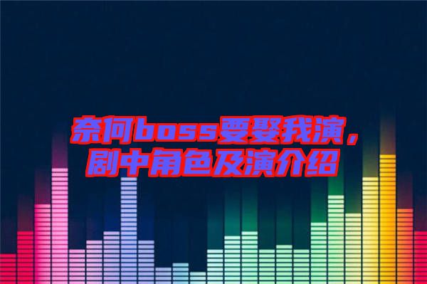 奈何boss要娶我演，劇中角色及演介紹