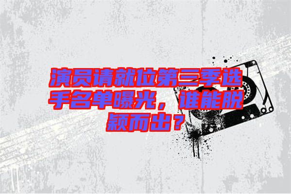 演員請(qǐng)就位第三季選手名單曝光，誰能脫穎而出？