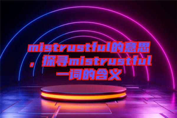 mistrustful的意思，探尋mistrustful一詞的含義