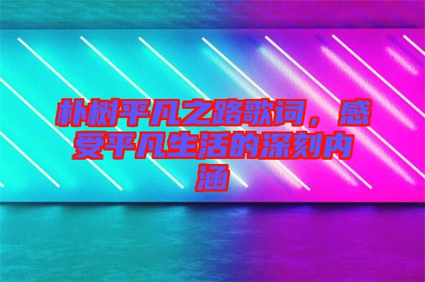 樸樹平凡之路歌詞，感受平凡生活的深刻內涵