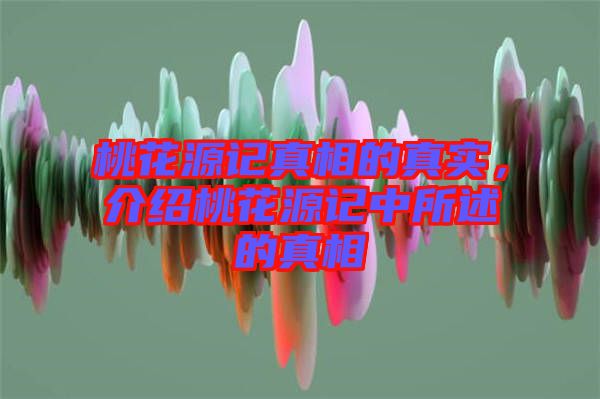 桃花源記真相的真實，介紹桃花源記中所述的真相