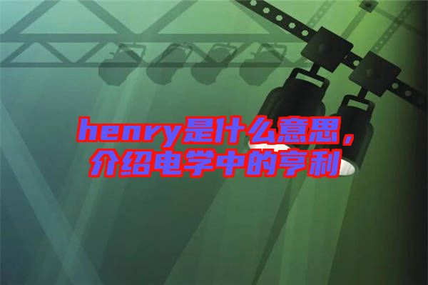 henry是什么意思，介紹電學中的亨利