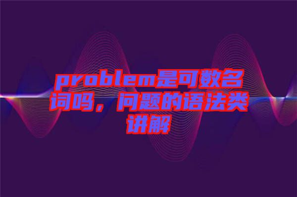 problem是可數名詞嗎，問題的語法類講解