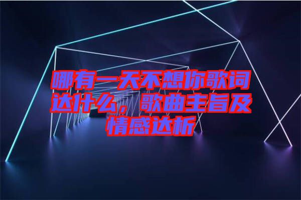 哪有一天不想你歌詞達什么，歌曲主旨及情感達析