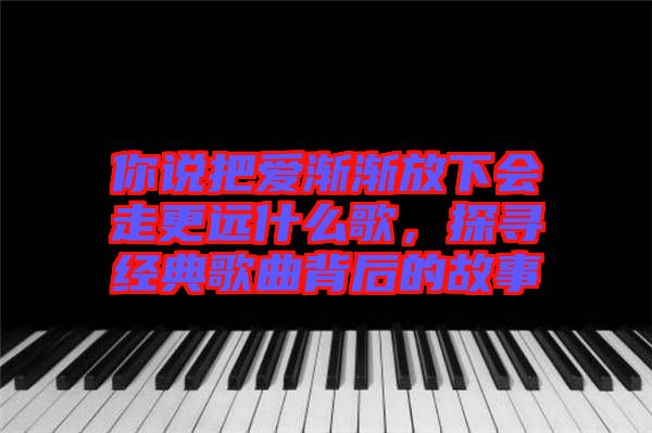 你說把愛漸漸放下會走更遠什么歌，探尋經典歌曲背后的故事