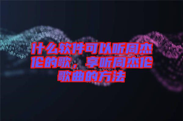 什么軟件可以聽周杰倫的歌，享聽周杰倫歌曲的方法