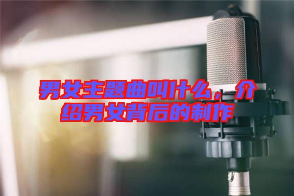 男女主題曲叫什么，介紹男女背后的制作