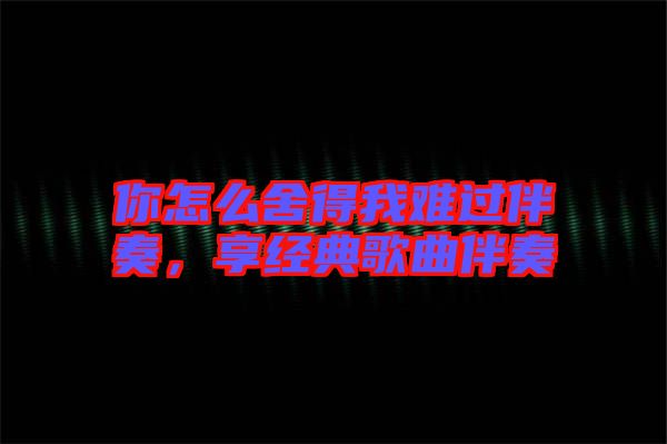 你怎么舍得我難過伴奏，享經典歌曲伴奏