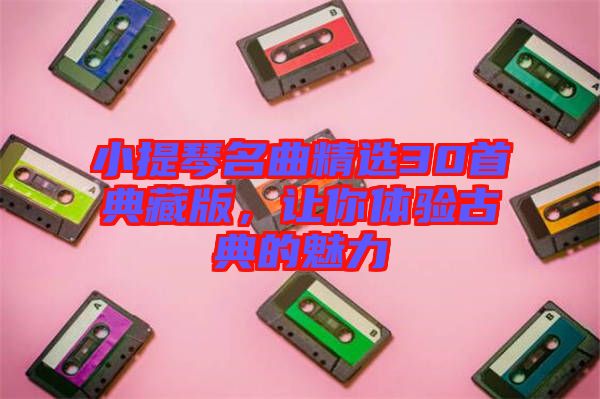 小提琴名曲精選30首典藏版，讓你體驗古典的魅力