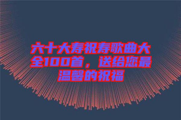 六十大壽祝壽歌曲大全100首，送給您最溫馨的祝福