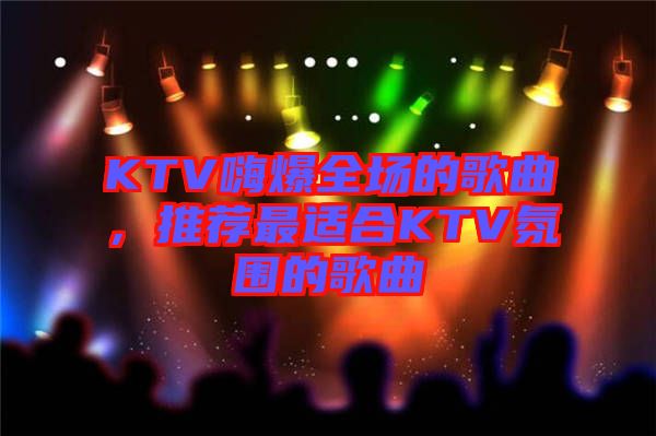 KTV嗨爆全場的歌曲，推薦最適合KTV氛圍的歌曲