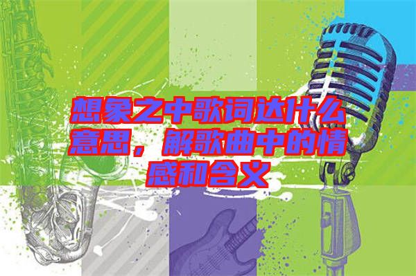 想象之中歌詞達什么意思，解歌曲中的情感和含義