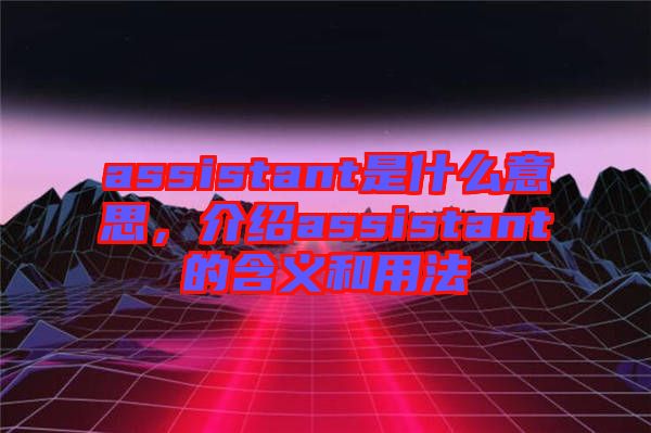 assistant是什么意思，介紹assistant的含義和用法