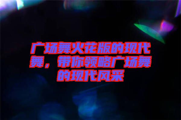 廣場舞火花版的現(xiàn)代舞，帶你領(lǐng)略廣場舞的現(xiàn)代風(fēng)采