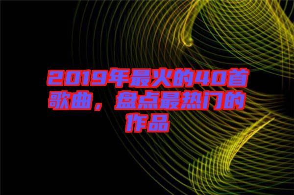 2019年最火的40首歌曲，盤點最熱門的作品